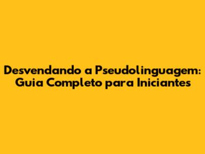 Desvendando a Pseudolinguagem: Guia Completo para Iniciantes