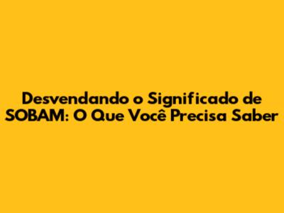 Desvendando o Significado de SOBAM: O Que Você Precisa Saber