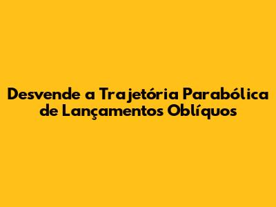 Desvende a Trajetória Parabólica de Lançamentos Oblíquos