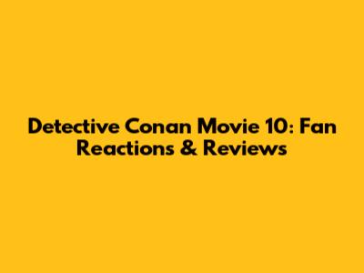 Detective Conan Movie 10: Fan Reactions & Reviews