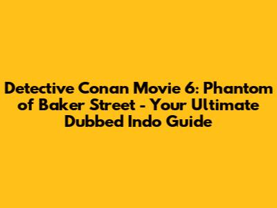 Detective Conan Movie 6: Phantom of Baker Street - Your Ultimate Dubbed Indo Guide