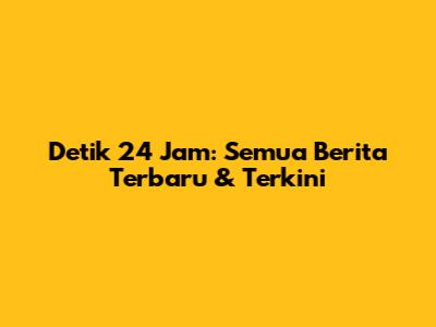 Detik 24 Jam: Semua Berita Terbaru & Terkini