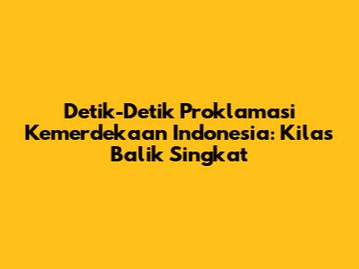 Detik-Detik Proklamasi Kemerdekaan Indonesia: Kilas Balik Singkat
