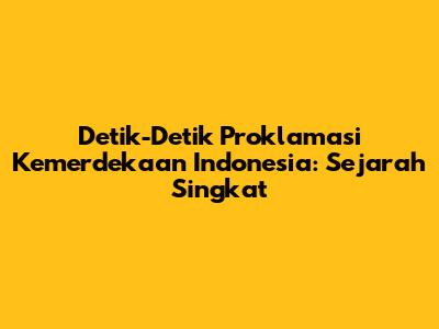 Detik-Detik Proklamasi Kemerdekaan Indonesia: Sejarah Singkat