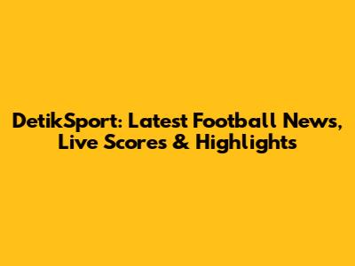 DetikSport: Latest Football News, Live Scores & Highlights