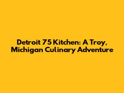 Detroit 75 Kitchen: A Troy, Michigan Culinary Adventure