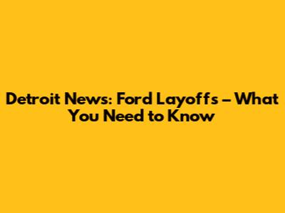 Detroit News: Ford Layoffs – What You Need to Know