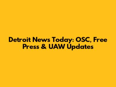 Detroit News Today: OSC, Free Press & UAW Updates