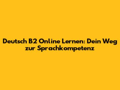 Deutsch B2 Online Lernen: Dein Weg zur Sprachkompetenz