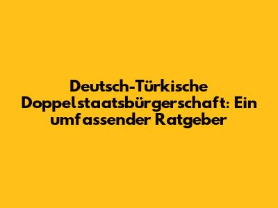 Deutsch-Türkische Doppelstaatsbürgerschaft: Ein umfassender Ratgeber