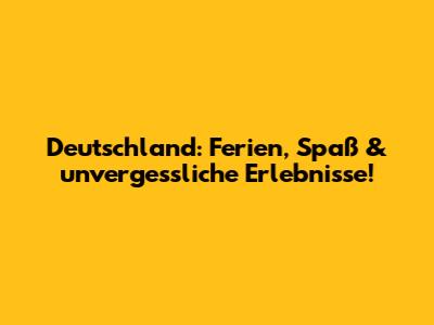 Deutschland: Ferien, Spaß & unvergessliche Erlebnisse!