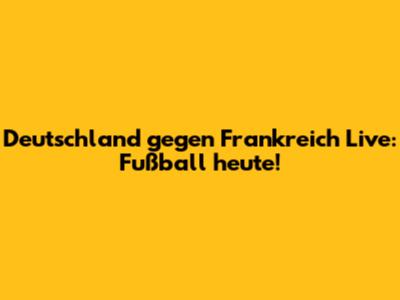 Deutschland gegen Frankreich Live: Fußball heute!