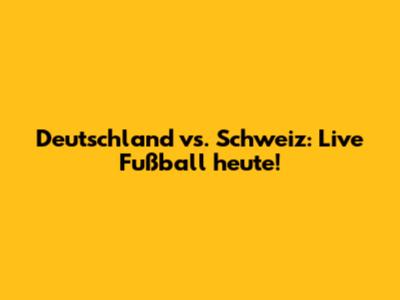 Deutschland vs. Schweiz: Live Fußball heute!