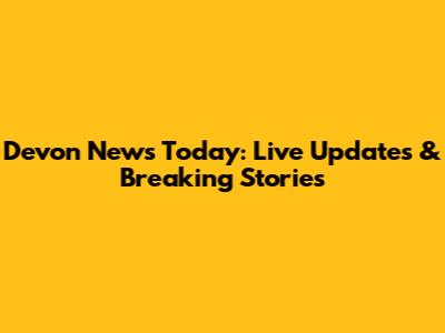 Devon News Today: Live Updates & Breaking Stories