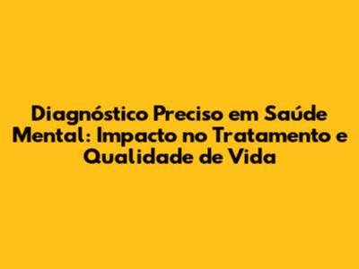 Diagnóstico Preciso em Saúde Mental: Impacto no Tratamento e Qualidade de Vida