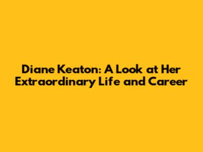 Diane Keaton: A Look at Her Extraordinary Life and Career