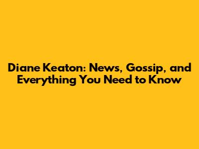 Diane Keaton: News, Gossip, and Everything You Need to Know