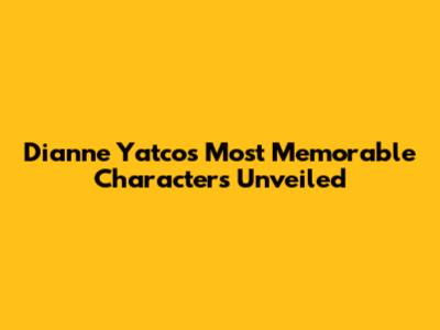Dianne Yatco's Most Memorable Characters Unveiled
