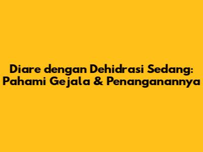 Diare dengan Dehidrasi Sedang: Pahami Gejala & Penanganannya