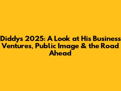Diddy's 2025: A Look at His Business Ventures, Public Image & the Road Ahead