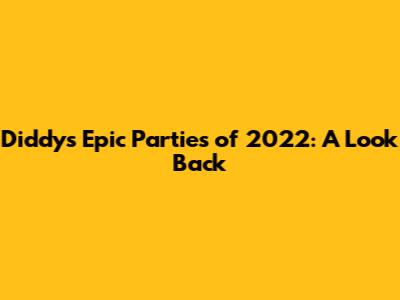 Diddy's Epic Parties of 2022: A Look Back
