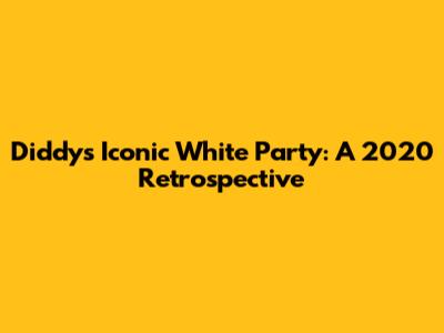 Diddy's Iconic White Party: A 2020 Retrospective
