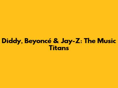 Diddy, Beyoncé & Jay-Z: The Music Titans