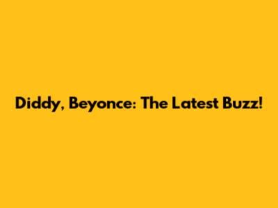 Diddy, Beyonce: The Latest Buzz!