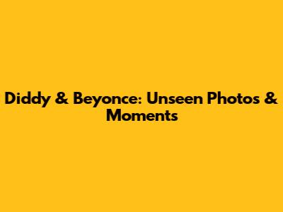 Diddy & Beyonce: Unseen Photos & Moments