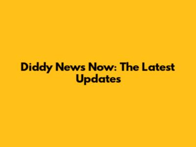 Diddy News Now: The Latest Updates