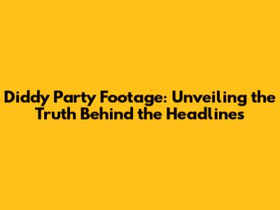 Diddy Party Footage: Unveiling the Truth Behind the Headlines