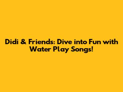 Didi & Friends: Dive into Fun with Water Play Songs!