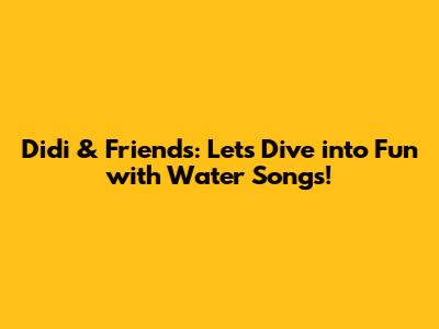 Didi & Friends: Let's Dive into Fun with Water Songs!
