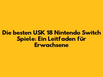 Die besten USK 18 Nintendo Switch Spiele: Ein Leitfaden für Erwachsene