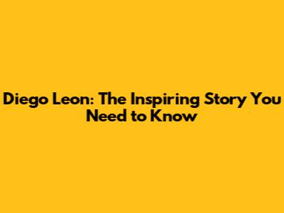 Diego Leon: The Inspiring Story You Need to Know