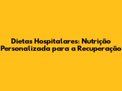 Dietas Hospitalares: Nutrição Personalizada para a Recuperação