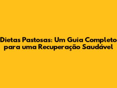 Dietas Pastosas: Um Guia Completo para uma Recuperação Saudável