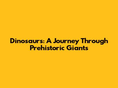 Dinosaurs: A Journey Through Prehistoric Giants