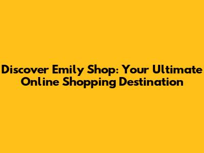 Discover Emily Shop: Your Ultimate Online Shopping Destination