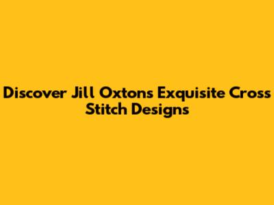 Discover Jill Oxton's Exquisite Cross Stitch Designs