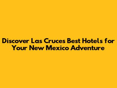 Discover Las Cruces' Best Hotels for Your New Mexico Adventure