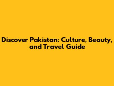 Discover Pakistan: Culture, Beauty, and Travel Guide