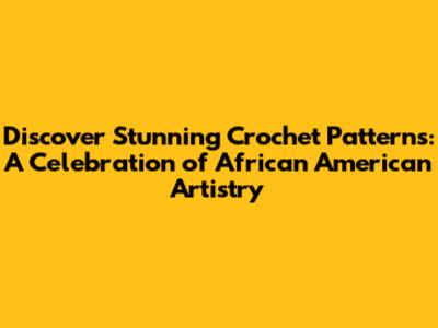 Discover Stunning Crochet Patterns: A Celebration of African American Artistry