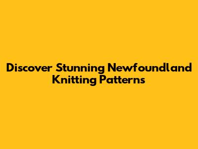 Discover Stunning Newfoundland Knitting Patterns