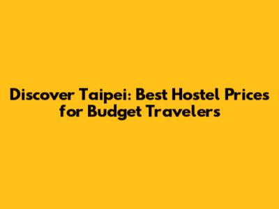 Discover Taipei: Best Hostel Prices for Budget Travelers