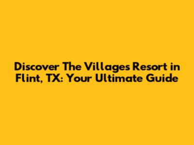 Discover The Villages Resort in Flint, TX: Your Ultimate Guide