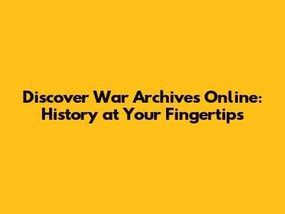 Discover War Archives Online: History at Your Fingertips