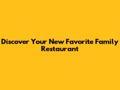 Discover Your New Favorite Family Restaurant
