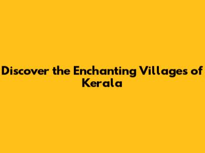 Discover the Enchanting Villages of Kerala
