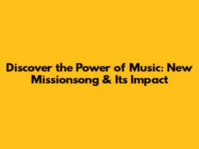 Discover the Power of Music: New Missionsong & Its Impact